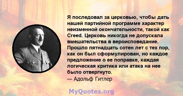 Я последовал за церковью, чтобы дать нашей партийной программе характер неизменной окончательности, такой как Creed. Церковь никогда не допускала вмешательства в вероисповедание. Прошло пятнадцать сотен лет с тех пор,