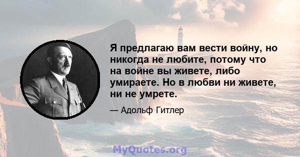 Я предлагаю вам вести войну, но никогда не любите, потому что на войне вы живете, либо умираете. Но в любви ни живете, ни не умрете.