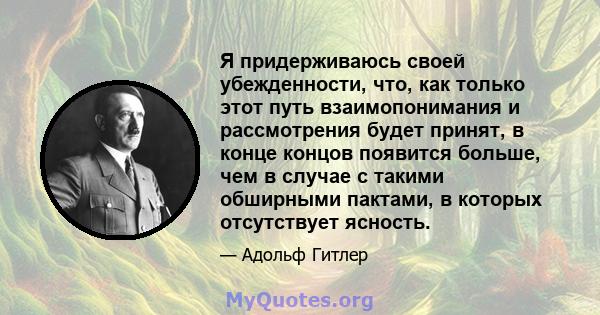 Я придерживаюсь своей убежденности, что, как только этот путь взаимопонимания и рассмотрения будет принят, в конце концов появится больше, чем в случае с такими обширными пактами, в которых отсутствует ясность.