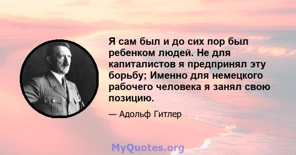 Я сам был и до сих пор был ребенком людей. Не для капиталистов я предпринял эту борьбу; Именно для немецкого рабочего человека я занял свою позицию.