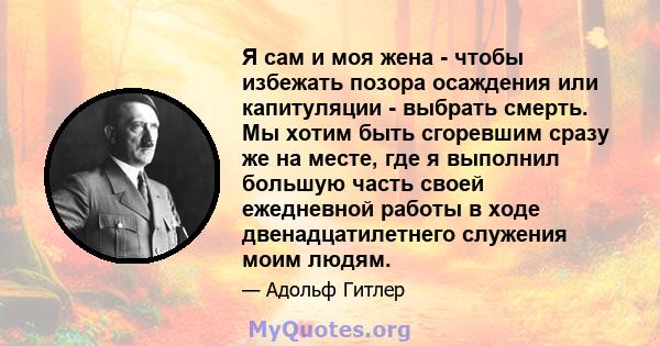 Я сам и моя жена - чтобы избежать позора осаждения или капитуляции - выбрать смерть. Мы хотим быть сгоревшим сразу же на месте, где я выполнил большую часть своей ежедневной работы в ходе двенадцатилетнего служения моим 