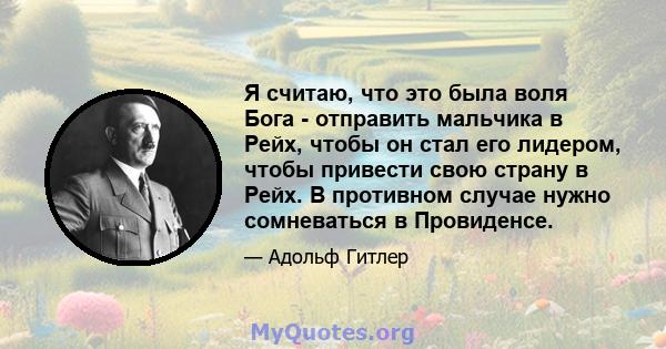 Я считаю, что это была воля Бога - отправить мальчика в Рейх, чтобы он стал его лидером, чтобы привести свою страну в Рейх. В противном случае нужно сомневаться в Провиденсе.