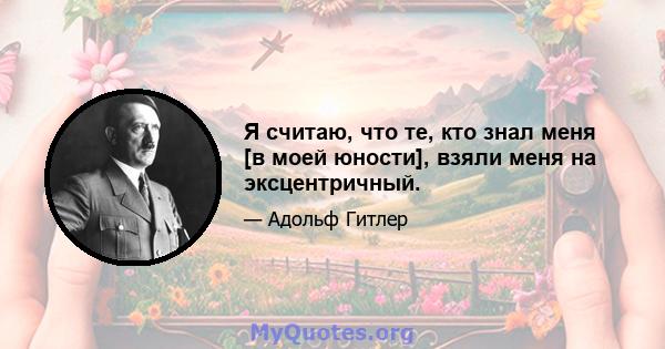 Я считаю, что те, кто знал меня [в моей юности], взяли меня на эксцентричный.