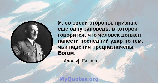 Я, со своей стороны, признаю еще одну заповедь, в которой говорится, что человек должен нанести последний удар по тем, чьи падения предназначены Богом.