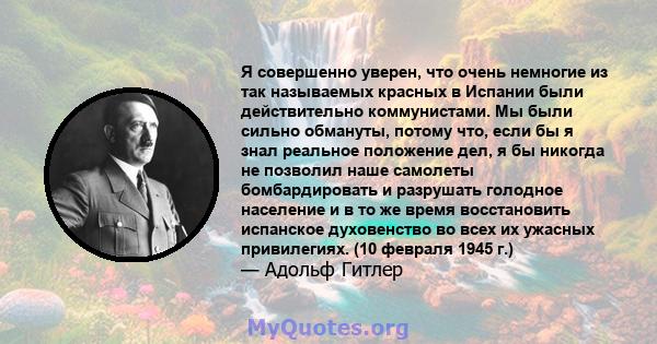 Я совершенно уверен, что очень немногие из так называемых красных в Испании были действительно коммунистами. Мы были сильно обмануты, потому что, если бы я знал реальное положение дел, я бы никогда не позволил наше