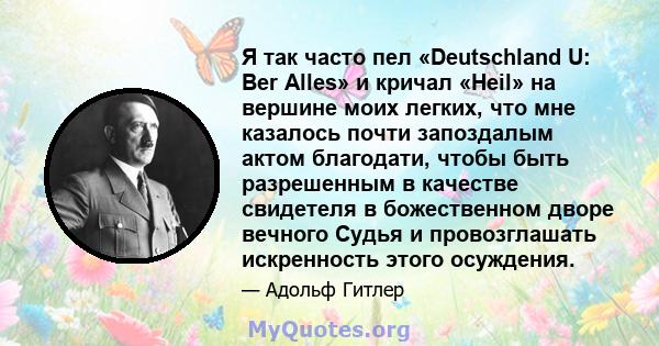 Я так часто пел «Deutschland U: Ber Alles» и кричал «Heil» на вершине моих легких, что мне казалось почти запоздалым актом благодати, чтобы быть разрешенным в качестве свидетеля в божественном дворе вечного Судья и