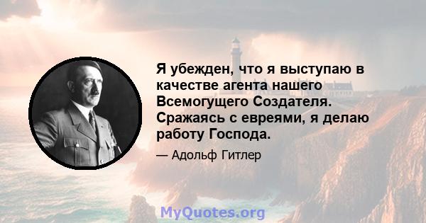 Я убежден, что я выступаю в качестве агента нашего Всемогущего Создателя. Сражаясь с евреями, я делаю работу Господа.