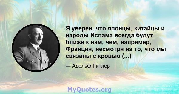 Я уверен, что японцы, китайцы и народы Ислама всегда будут ближе к нам, чем, например, Франция, несмотря на то, что мы связаны с кровью (...)