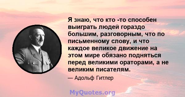 Я знаю, что кто -то способен выиграть людей гораздо большим, разговорным, что по письменному слову, и что каждое великое движение на этом мире обязано подняться перед великими ораторами, а не великим писателям.