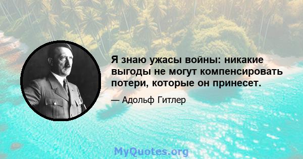 Я знаю ужасы войны: никакие выгоды не могут компенсировать потери, которые он принесет.