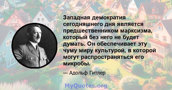 Западная демократия сегодняшнего дня является предшественником марксизма, который без него не будет думать. Он обеспечивает эту чуму миру культурой, в которой могут распространяться его микробы.