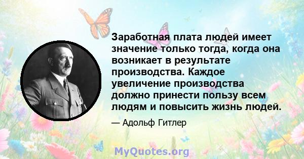 Заработная плата людей имеет значение только тогда, когда она возникает в результате производства. Каждое увеличение производства должно принести пользу всем людям и повысить жизнь людей.