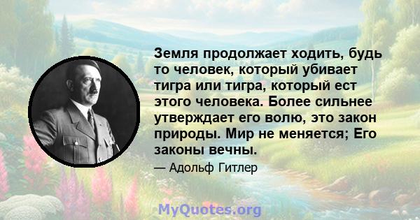 Земля продолжает ходить, будь то человек, который убивает тигра или тигра, который ест этого человека. Более сильнее утверждает его волю, это закон природы. Мир не меняется; Его законы вечны.