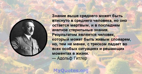 Знание выше среднего может быть втиснуто в среднего человека, но оно остается мертвым, и в последнем анализе стерильные знания. Результатом является человек, который может быть живым словарем, но, тем не менее, с