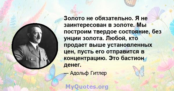 Золото не обязательно. Я не заинтересован в золоте. Мы построим твердое состояние, без унции золота. Любой, кто продает выше установленных цен, пусть его отправится в концентрацию. Это бастион денег.