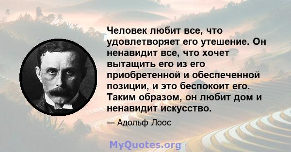 Человек любит все, что удовлетворяет его утешение. Он ненавидит все, что хочет вытащить его из его приобретенной и обеспеченной позиции, и это беспокоит его. Таким образом, он любит дом и ненавидит искусство.