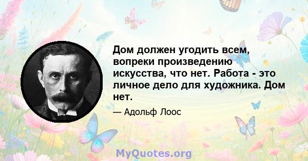 Дом должен угодить всем, вопреки произведению искусства, что нет. Работа - это личное дело для художника. Дом нет.