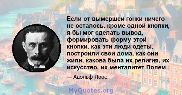 Если от вымершей гонки ничего не осталось, кроме одной кнопки, я бы мог сделать вывод, формировать форму этой кнопки, как эти люди одеты, построили свои дома, как они жили, какова была их религия, их искусство, их