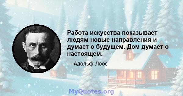 Работа искусства показывает людям новые направления и думает о будущем. Дом думает о настоящем.