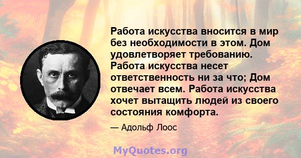 Работа искусства вносится в мир без необходимости в этом. Дом удовлетворяет требованию. Работа искусства несет ответственность ни за что; Дом отвечает всем. Работа искусства хочет вытащить людей из своего состояния