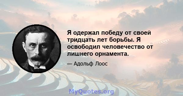 Я одержал победу от своей тридцать лет борьбы. Я освободил человечество от лишнего орнамента.