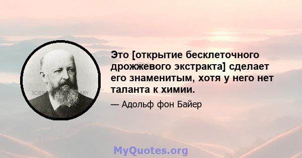 Это [открытие бесклеточного дрожжевого экстракта] сделает его знаменитым, хотя у него нет таланта к химии.