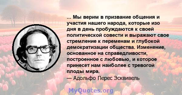 ... Мы верим в призвание общения и участия нашего народа, которые изо дня в день пробуждаются к своей политической совести и выражают свое стремление к переменам и глубокой демократизации общества. Изменение, основанное 