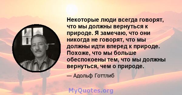 Некоторые люди всегда говорят, что мы должны вернуться к природе. Я замечаю, что они никогда не говорят, что мы должны идти вперед к природе. Похоже, что мы больше обеспокоены тем, что мы должны вернуться, чем о природе.