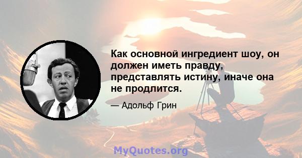 Как основной ингредиент шоу, он должен иметь правду, представлять истину, иначе она не продлится.