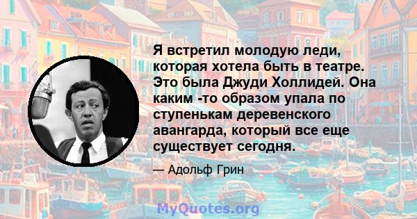 Я встретил молодую леди, которая хотела быть в театре. Это была Джуди Холлидей. Она каким -то образом упала по ступенькам деревенского авангарда, который все еще существует сегодня.