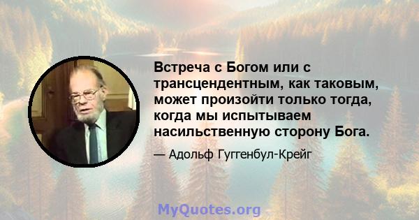 Встреча с Богом или с трансцендентным, как таковым, может произойти только тогда, когда мы испытываем насильственную сторону Бога.