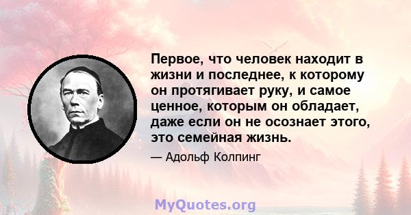 Первое, что человек находит в жизни и последнее, к которому он протягивает руку, и самое ценное, которым он обладает, даже если он не осознает этого, это семейная жизнь.