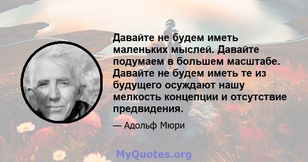 Давайте не будем иметь маленьких мыслей. Давайте подумаем в большем масштабе. Давайте не будем иметь те из будущего осуждают нашу мелкость концепции и отсутствие предвидения.