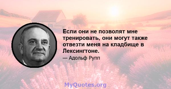 Если они не позволят мне тренировать, они могут также отвезти меня на кладбище в Лексингтоне.