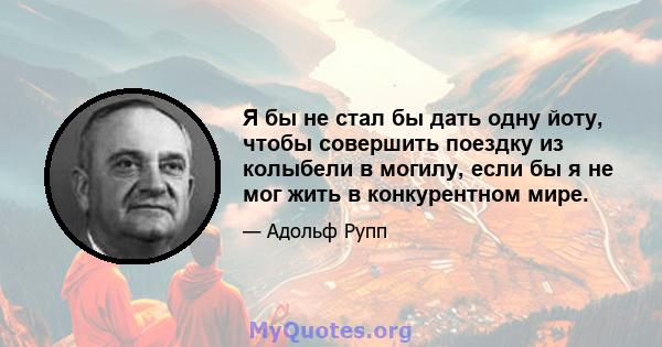 Я бы не стал бы дать одну йоту, чтобы совершить поездку из колыбели в могилу, если бы я не мог жить в конкурентном мире.