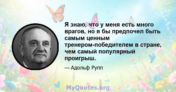 Я знаю, что у меня есть много врагов, но я бы предпочел быть самым ценным тренером-победителем в стране, чем самый популярный проигрыш.