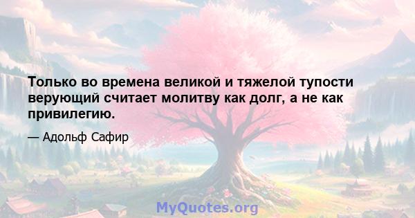 Только во времена великой и тяжелой тупости верующий считает молитву как долг, а не как привилегию.