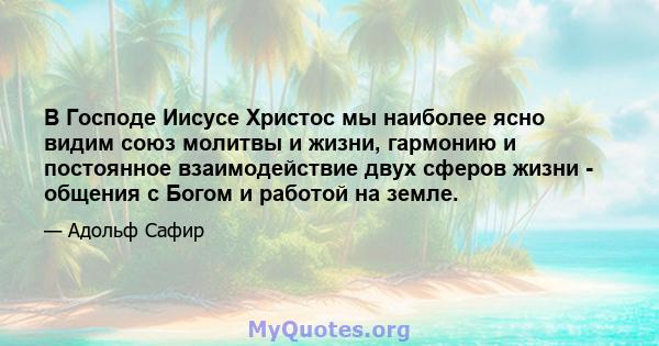 В Господе Иисусе Христос мы наиболее ясно видим союз молитвы и жизни, гармонию и постоянное взаимодействие двух сферов жизни - общения с Богом и работой на земле.