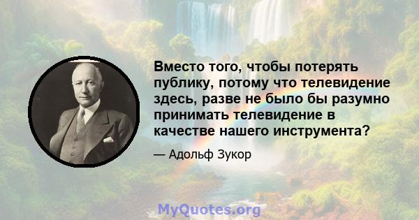 Вместо того, чтобы потерять публику, потому что телевидение здесь, разве не было бы разумно принимать телевидение в качестве нашего инструмента?