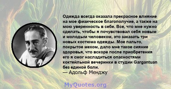 Одежда всегда оказала прекрасное влияние на мое физическое благополучие, а также на мою уверенность в себе. Все, что мне нужно сделать, чтобы я почувствовал себя новым и молодым человеком, это заказать три новых костюма 