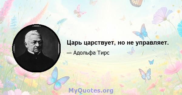 Царь царствует, но не управляет.