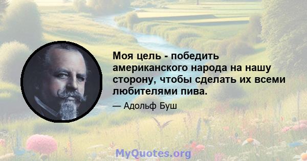 Моя цель - победить американского народа на нашу сторону, чтобы сделать их всеми любителями пива.