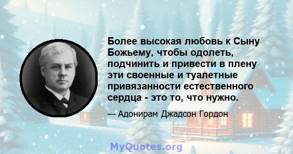 Более высокая любовь к Сыну Божьему, чтобы одолеть, подчинить и привести в плену эти своенные и туалетные привязанности естественного сердца - это то, что нужно.