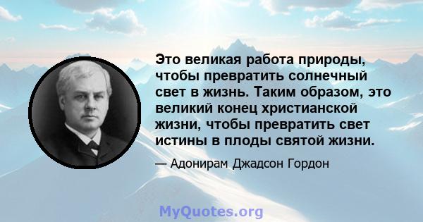 Это великая работа природы, чтобы превратить солнечный свет в жизнь. Таким образом, это великий конец христианской жизни, чтобы превратить свет истины в плоды святой жизни.