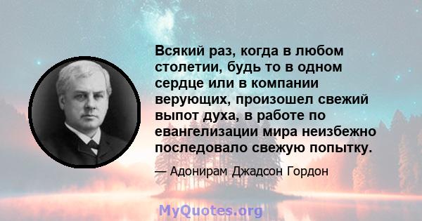 Всякий раз, когда в любом столетии, будь то в одном сердце или в компании верующих, произошел свежий выпот духа, в работе по евангелизации мира неизбежно последовало свежую попытку.