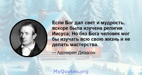 Если Бог дал свет и мудрость, вскоре была изучена религия Иисуса; Но без Бога человек мог бы изучать всю свою жизнь и не делать мастерства.