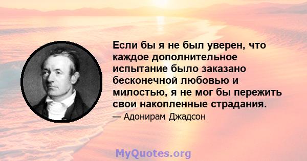 Если бы я не был уверен, что каждое дополнительное испытание было заказано бесконечной любовью и милостью, я не мог бы пережить свои накопленные страдания.