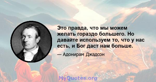 Это правда, что мы можем желать гораздо большего. Но давайте используем то, что у нас есть, и Бог даст нам больше.