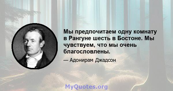 Мы предпочитаем одну комнату в Рангуне шесть в Бостоне. Мы чувствуем, что мы очень благословлены.