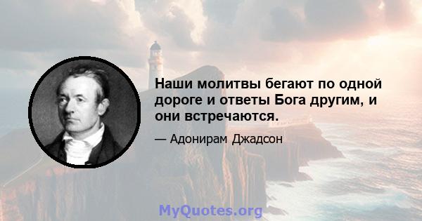 Наши молитвы бегают по одной дороге и ответы Бога другим, и они встречаются.